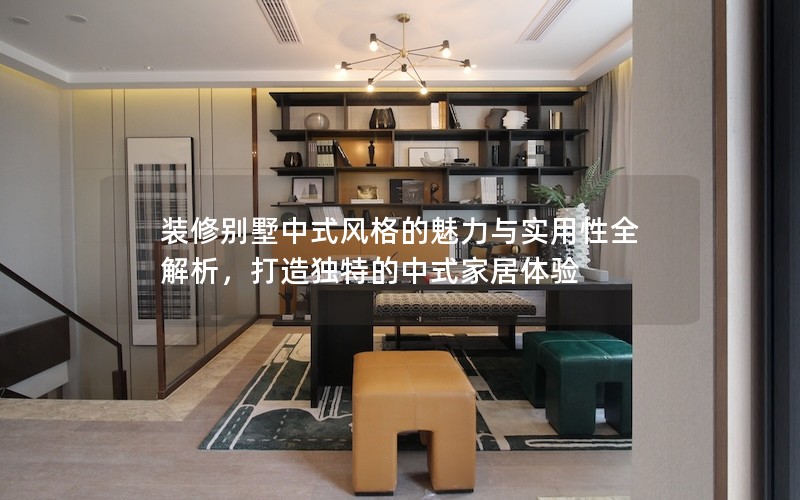 裝修別墅中式風(fēng)格的魅力與實(shí)用性全解析，打造獨(dú)特的中式家居體驗